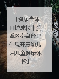 健康查体 呵护成长｜滨城区秦皇台卫生院开展幼儿园儿童健康体检